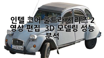 인텔 코어 울트라 시리즈 2: 영상 편집 & 3D 모델링 성능 분석
